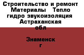 Строительство и ремонт Материалы - Тепло,гидро,звукоизоляция. Астраханская обл.,Знаменск г.
